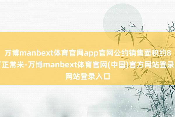 万博manbext体育官网app官网公约销售面积约8.6万正常米-万博manbext体育官网(中国)官方网站登录入口