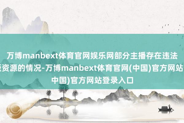 万博manbext体育官网娱乐网部分主播存在违法提供盗版资源的情况-万博manbext体育官网(中国)官方网站登录入口