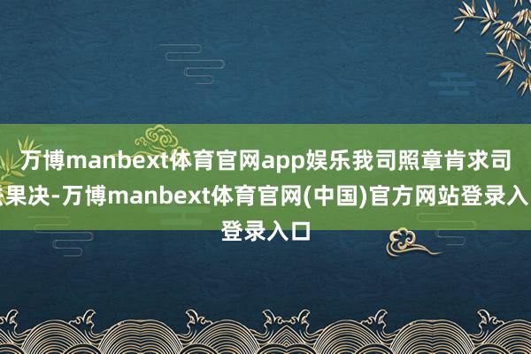万博manbext体育官网app娱乐我司照章肯求司法果决-万博manbext体育官网(中国)官方网站登录入口