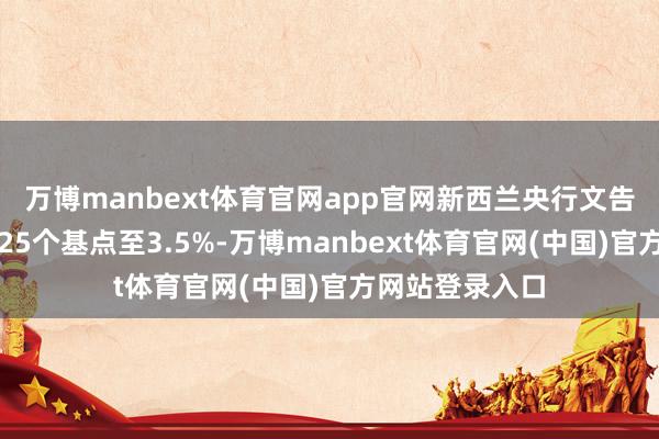 万博manbext体育官网app官网新西兰央行文告下调基准利率25个基点至3.5%-万博manbext体育官网(中国)官方网站登录入口