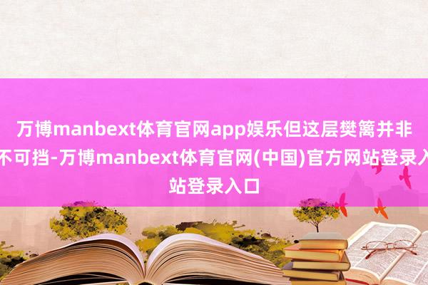 万博manbext体育官网app娱乐但这层樊篱并非锐不可挡-万博manbext体育官网(中国)官方网站登录入口