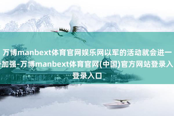 万博manbext体育官网娱乐网以军的活动就会进一步加强-万博manbext体育官网(中国)官方网站登录入口