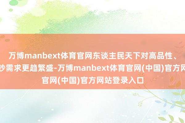 万博manbext体育官网东谈主民天下对高品性、种种化的破钞需求更趋繁盛-万博manbext体育官网(中国)官方网站登录入口
