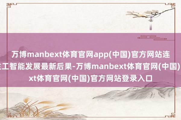 万博manbext体育官网app(中国)官方网站连合展示我国东谈主工智能发展最新后果-万博manbext体育官网(中国)官方网站登录入口