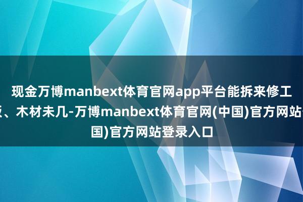 现金万博manbext体育官网app平台能拆来修工事的门板、木材未几-万博manbext体育官网(中国)官方网站登录入口