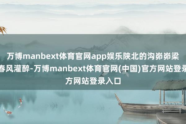 万博manbext体育官网app娱乐陕北的沟峁峁梁才被春风灌醉-万博manbext体育官网(中国)官方网站登录入口