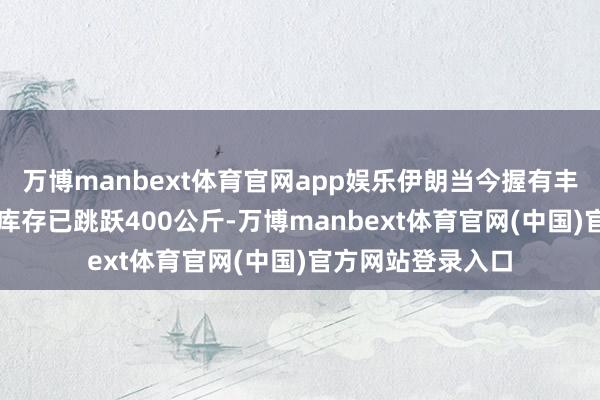 万博manbext体育官网app娱乐伊朗当今握有丰采60%的浓缩铀库存已跳跃400公斤-万博manbext体育官网(中国)官方网站登录入口