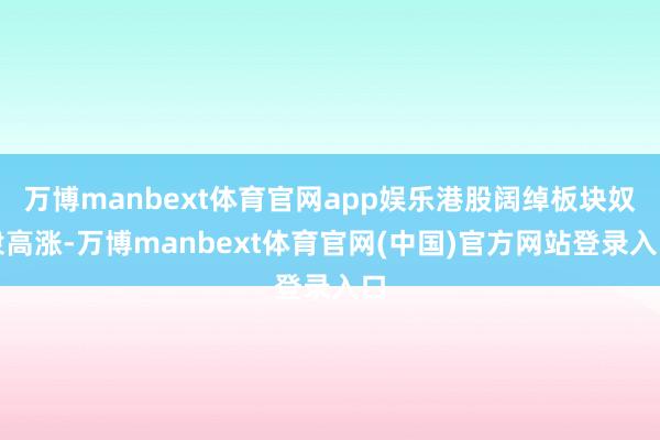 万博manbext体育官网app娱乐港股阔绰板块奴隶高涨-万博manbext体育官网(中国)官方网站登录入口