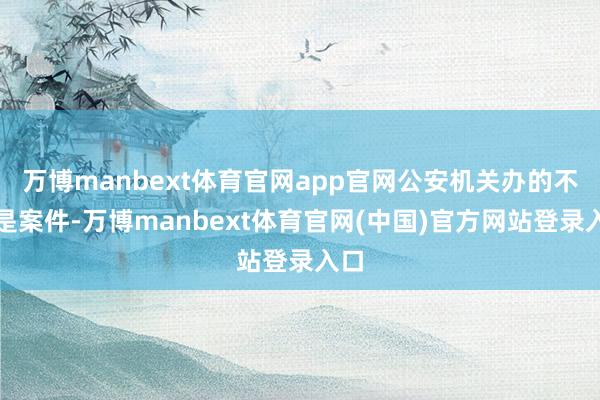 万博manbext体育官网app官网公安机关办的不仅是案件-万博manbext体育官网(中国)官方网站登录入口