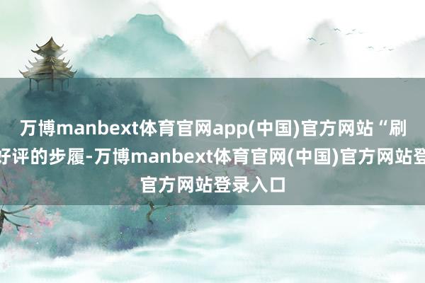 万博manbext体育官网app(中国)官方网站“刷”罪过好评的步履-万博manbext体育官网(中国)官方网站登录入口