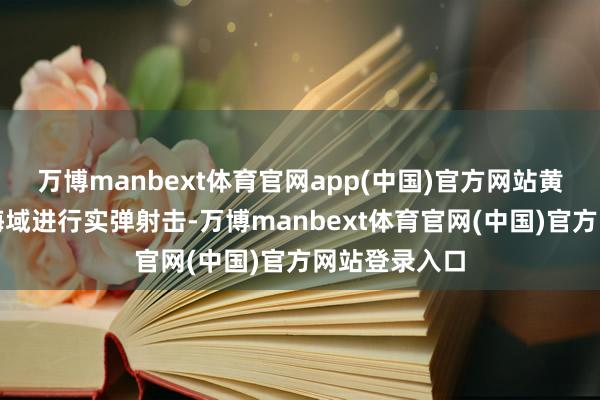 万博manbext体育官网app(中国)官方网站黄海南部部分海域进行实弹射击-万博manbext体育官网(中国)官方网站登录入口