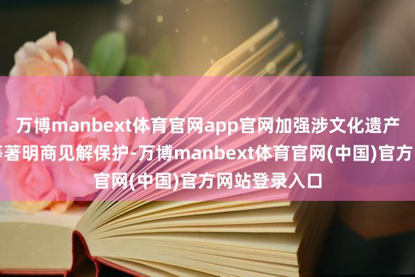 万博manbext体育官网app官网加强涉文化遗产传承和发展等著明商见解保护-万博manbext体育官网(中国)官方网站登录入口