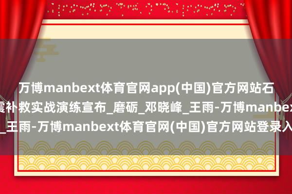 万博manbext体育官网app(中国)官方网站石嘴山市消防补救支队地震补救实战演练宣布_磨砺_邓晓峰_王雨-万博manbext体育官网(中国)官方网站登录入口