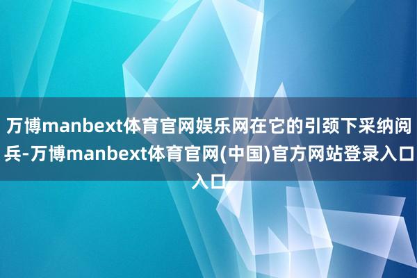 万博manbext体育官网娱乐网在它的引颈下采纳阅兵-万博manbext体育官网(中国)官方网站登录入口