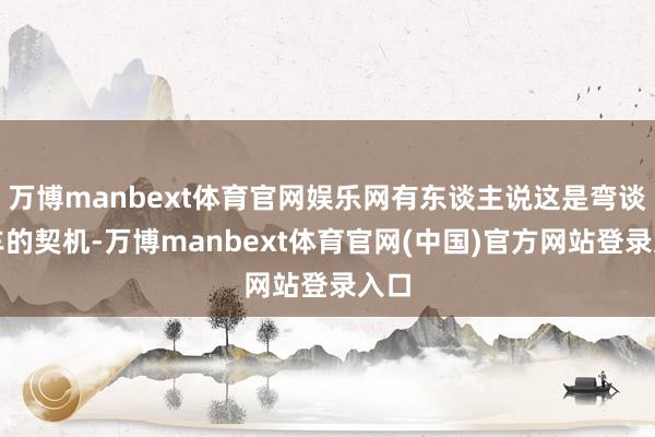 万博manbext体育官网娱乐网有东谈主说这是弯谈超车的契机-万博manbext体育官网(中国)官方网站登录入口
