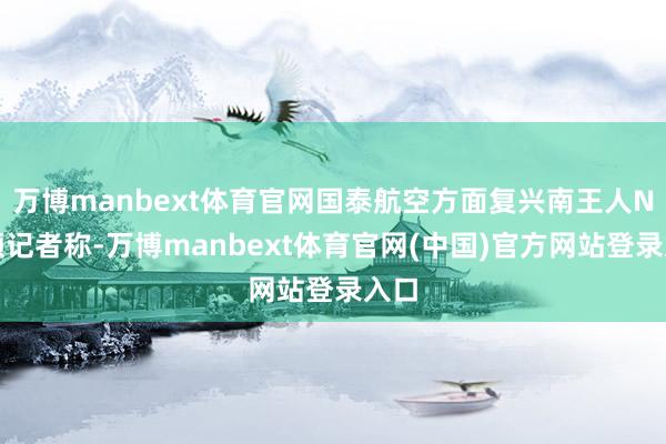 万博manbext体育官网国泰航空方面复兴南王人N视频记者称-万博manbext体育官网(中国)官方网站登录入口