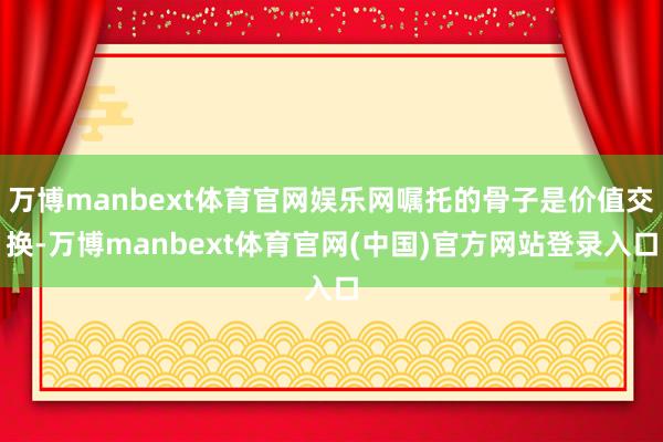 万博manbext体育官网娱乐网嘱托的骨子是价值交换-万博manbext体育官网(中国)官方网站登录入口
