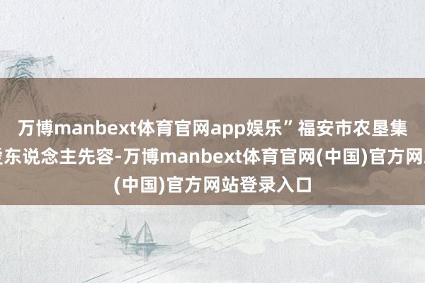 万博manbext体育官网app娱乐”福安市农垦集团关系厚爱东说念主先容-万博manbext体育官网(中国)官方网站登录入口