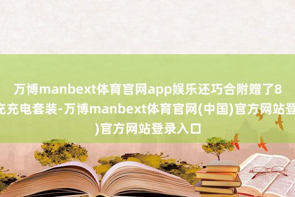 万博manbext体育官网app娱乐还巧合附赠了80W快充充电套装-万博manbext体育官网(中国)官方网站登录入口