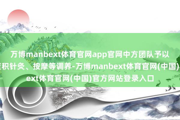 万博manbext体育官网app官网中方团队予以其中药内服外用聚积针灸、按摩等调养-万博manbext体育官网(中国)官方网站登录入口