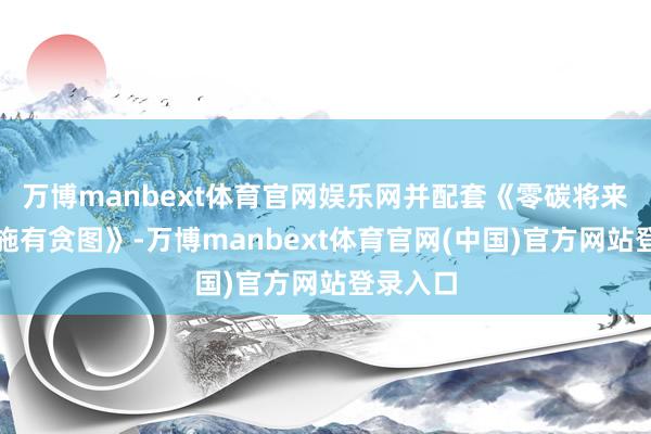 万博manbext体育官网娱乐网并配套《零碳将来规划实施有贪图》-万博manbext体育官网(中国)官方网站登录入口