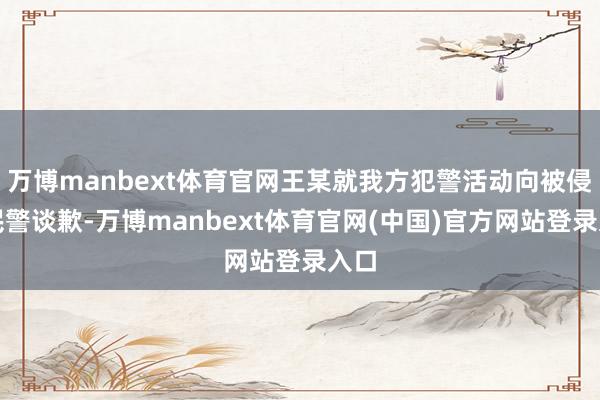 万博manbext体育官网王某就我方犯警活动向被侵权民警谈歉-万博manbext体育官网(中国)官方网站登录入口