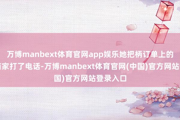 万博manbext体育官网app娱乐她把柄订单上的号码给商家打了电话-万博manbext体育官网(中国)官方网站登录入口