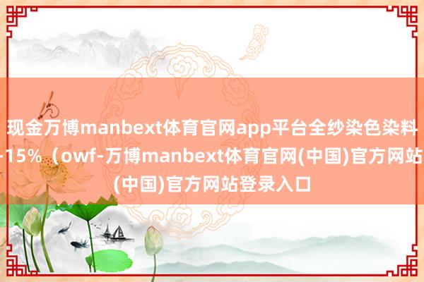 现金万博manbext体育官网app平台全纱染色染料浓度：8-15%（owf-万博manbext体育官网(中国)官方网站登录入口