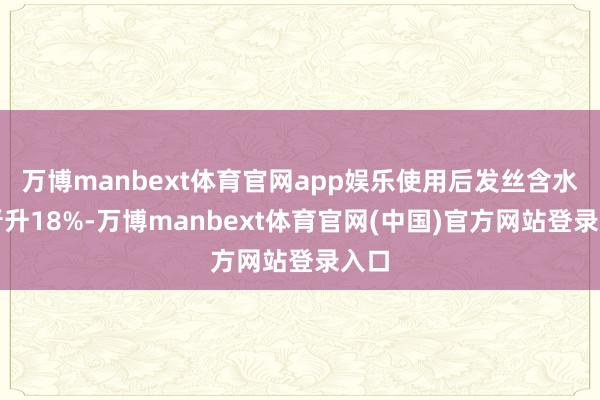 万博manbext体育官网app娱乐使用后发丝含水量晋升18%-万博manbext体育官网(中国)官方网站登录入口