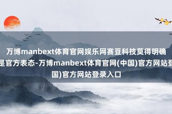 万博manbext体育官网娱乐网赛豆科技莫得明确修起或是官方表态-万博manbext体育官网(中国)官方网站登录入口