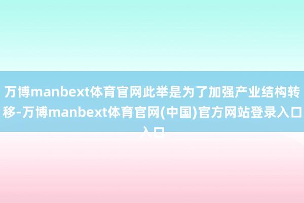 万博manbext体育官网此举是为了加强产业结构转移-万博manbext体育官网(中国)官方网站登录入口