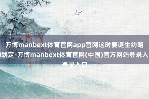 万博manbext体育官网app官网这时要诞生约略的划定-万博manbext体育官网(中国)官方网站登录入口