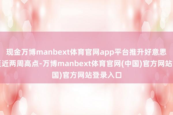 现金万博manbext体育官网app平台推升好意思元回升至近两周高点-万博manbext体育官网(中国)官方网站登录入口