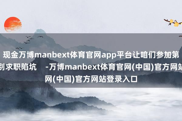 现金万博manbext体育官网app平台让咱们参加第三篇章识别求职陷坑    -万博manbext体育官网(中国)官方网站登录入口