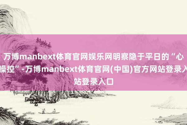 万博manbext体育官网娱乐网明察隐于平日的“心机操控”-万博manbext体育官网(中国)官方网站登录入口