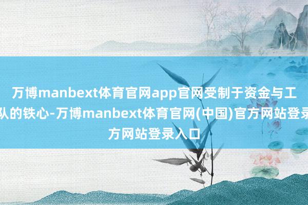 万博manbext体育官网app官网受制于资金与工夫团队的铁心-万博manbext体育官网(中国)官方网站登录入口