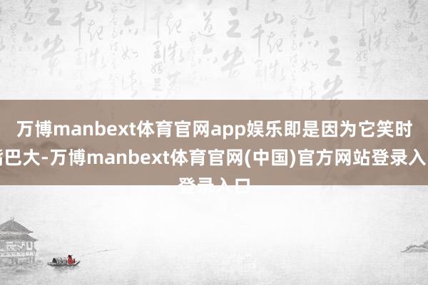 万博manbext体育官网app娱乐即是因为它笑时嘴巴大-万博manbext体育官网(中国)官方网站登录入口