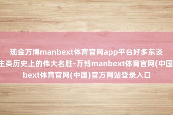 现金万博manbext体育官网app平台好多东谈主齐知谈这是东谈主类历史上的伟大名胜-万博manbext体育官网(中国)官方网站登录入口