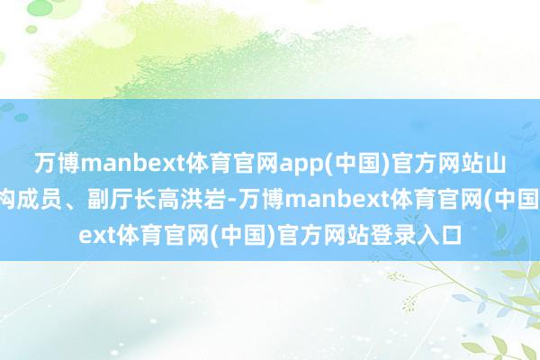 万博manbext体育官网app(中国)官方网站山东省交通输送厅党构成员、副厅长高洪岩-万博manbext体育官网(中国)官方网站登录入口