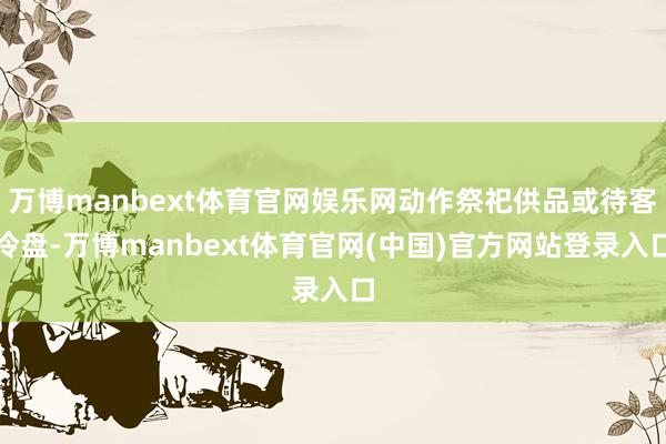 万博manbext体育官网娱乐网动作祭祀供品或待客冷盘-万博manbext体育官网(中国)官方网站登录入口