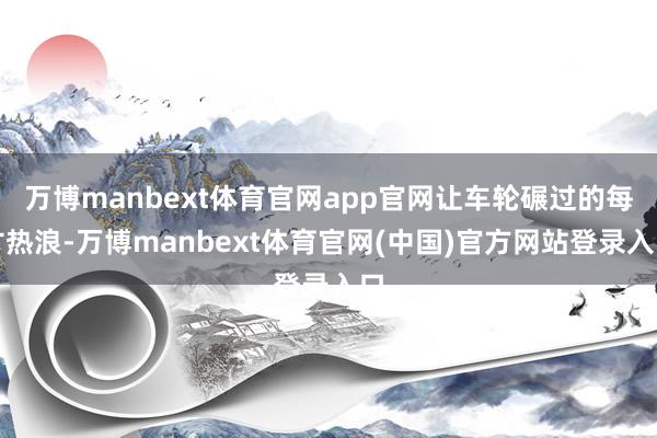 万博manbext体育官网app官网让车轮碾过的每寸热浪-万博manbext体育官网(中国)官方网站登录入口