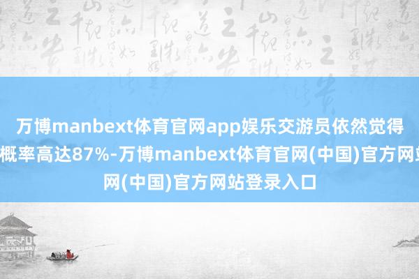 万博manbext体育官网app娱乐交游员依然觉得8月降息的概率高达87%-万博manbext体育官网(中国)官方网站登录入口