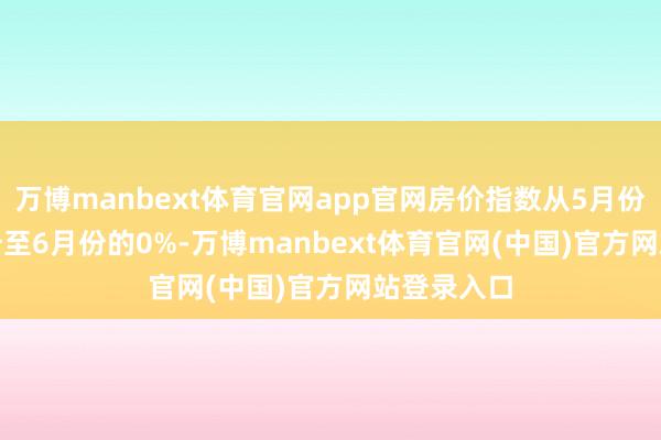 万博manbext体育官网app官网房价指数从5月份的-0.3%升至6月份的0%-万博manbext体育官网(中国)官方网站登录入口
