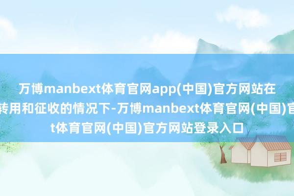 万博manbext体育官网app(中国)官方网站在莫得办理农用地转用和征收的情况下-万博manbext体育官网(中国)官方网站登录入口
