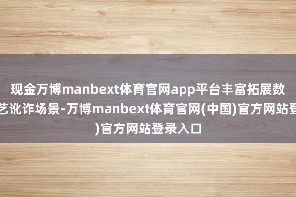 现金万博manbext体育官网app平台丰富拓展数字新技艺讹诈场景-万博manbext体育官网(中国)官方网站登录入口
