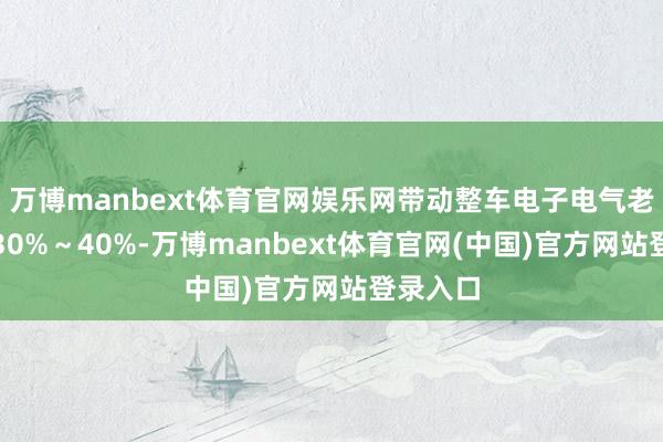 万博manbext体育官网娱乐网带动整车电子电气老本下落30%～40%-万博manbext体育官网(中国)官方网站登录入口