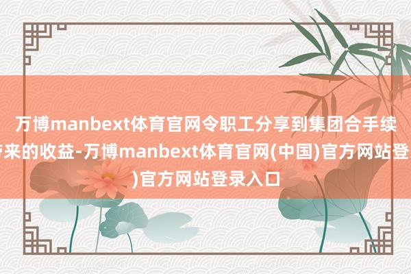 万博manbext体育官网令职工分享到集团合手续成长带来的收益-万博manbext体育官网(中国)官方网站登录入口