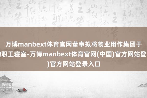 万博manbext体育官网董事拟将物业用作集团于香港的职工寝室-万博manbext体育官网(中国)官方网站登录入口