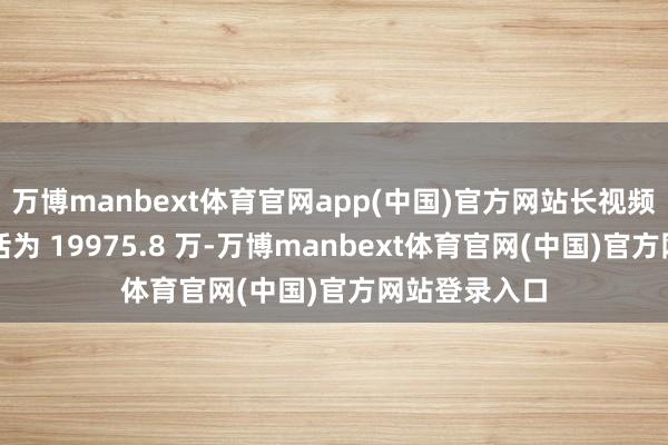 万博manbext体育官网app(中国)官方网站长视频平台优酷月活为 19975.8 万-万博manbext体育官网(中国)官方网站登录入口