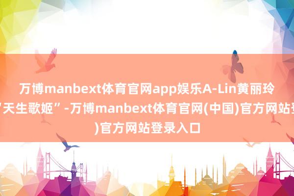 万博manbext体育官网app娱乐A-Lin黄丽玲被誉为“天生歌姬”-万博manbext体育官网(中国)官方网站登录入口